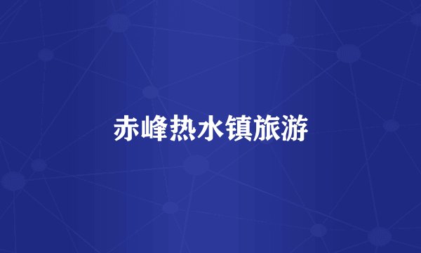 赤峰热水镇旅游