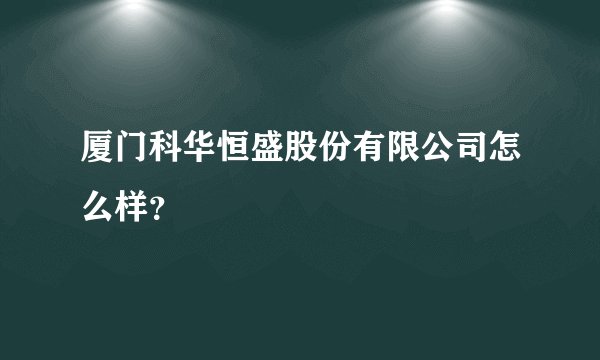 厦门科华恒盛股份有限公司怎么样？