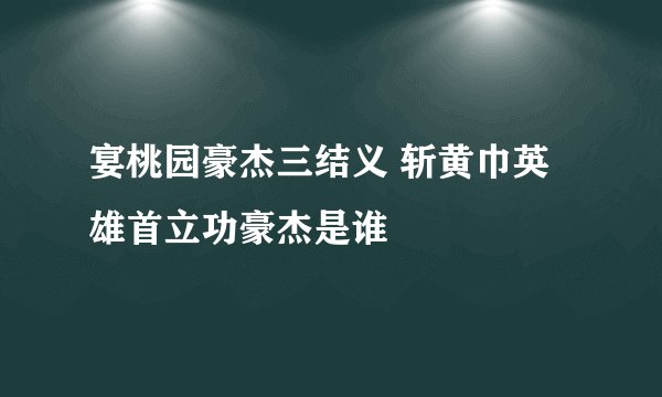 宴桃园豪杰三结义 斩黄巾英雄首立功豪杰是谁
