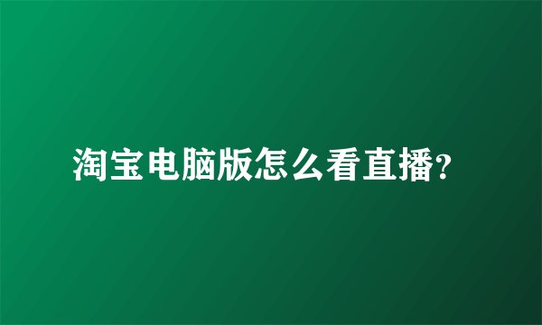 淘宝电脑版怎么看直播？