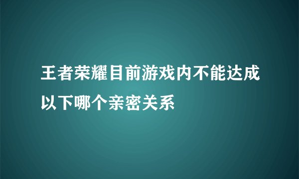 王者荣耀目前游戏内不能达成以下哪个亲密关系