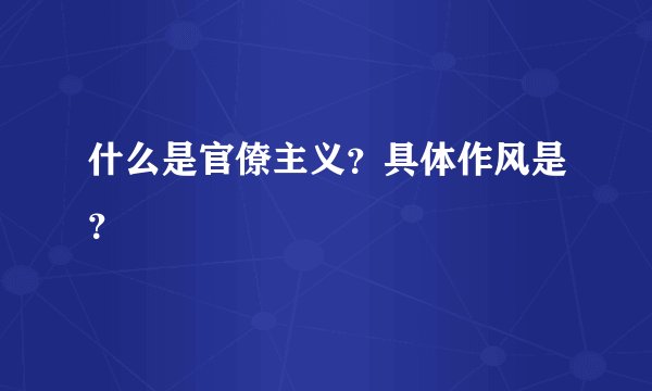 什么是官僚主义？具体作风是？