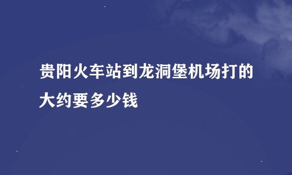 贵阳火车站到龙洞堡机场打的大约要多少钱