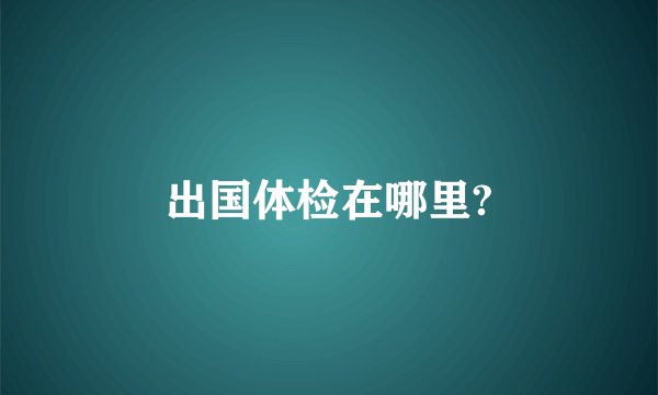 出国体检在哪里?