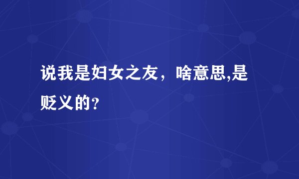 说我是妇女之友，啥意思,是贬义的？