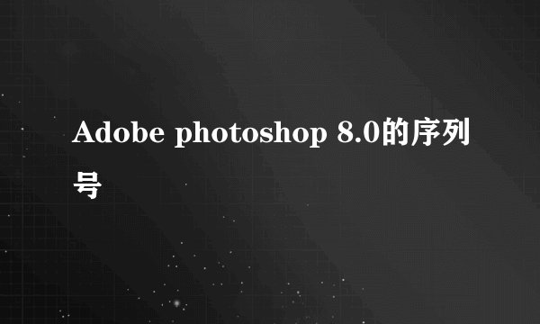 Adobe photoshop 8.0的序列号