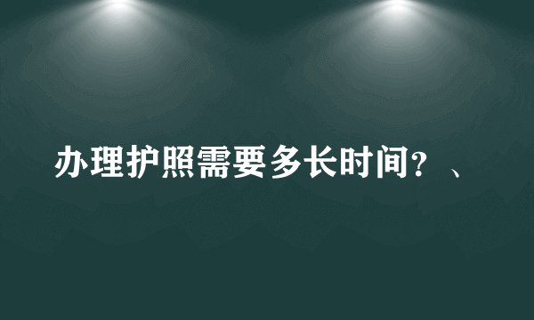 办理护照需要多长时间？、
