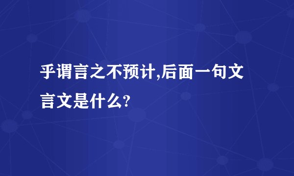 乎谓言之不预计,后面一句文言文是什么?