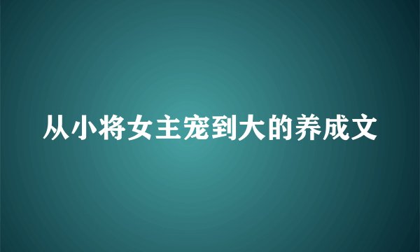 从小将女主宠到大的养成文