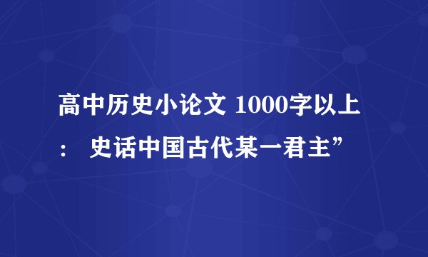 高中历史小论文 1000字以上： 史话中国古代某一君主”