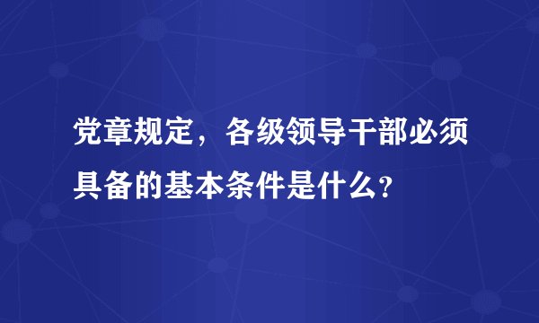 党章规定，各级领导干部必须具备的基本条件是什么？