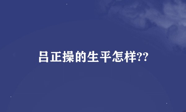 吕正操的生平怎样??