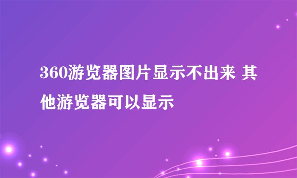 360游览器图片显示不出来 其他游览器可以显示