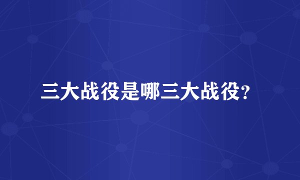 三大战役是哪三大战役？