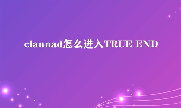 clannad怎么进入TRUE END