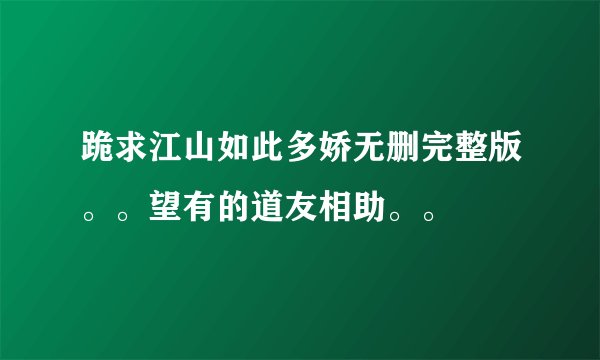 跪求江山如此多娇无删完整版。。望有的道友相助。。
