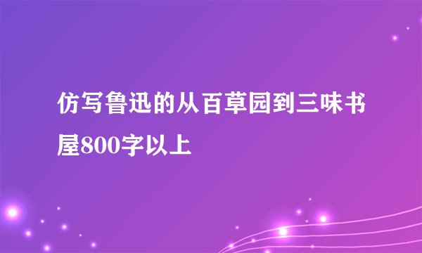 仿写鲁迅的从百草园到三味书屋800字以上