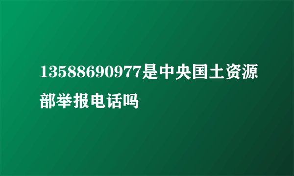 13588690977是中央国土资源部举报电话吗
