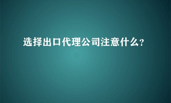 选择出口代理公司注意什么？