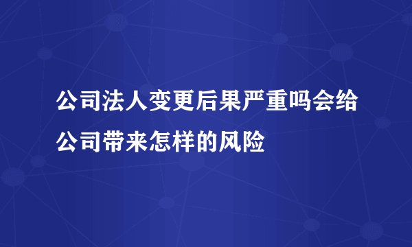 公司法人变更后果严重吗会给公司带来怎样的风险