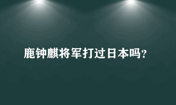 鹿钟麒将军打过日本吗？