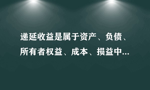 递延收益是属于资产、负债、所有者权益、成本、损益中的哪一类？