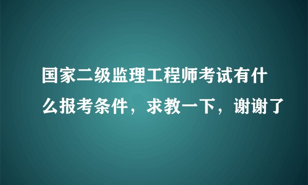 国家二级监理工程师考试有什么报考条件，求教一下，谢谢了