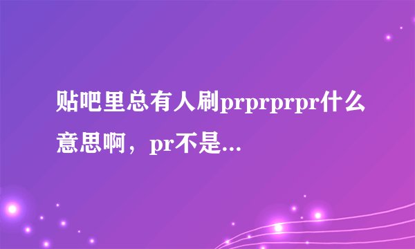 贴吧里总有人刷prprprpr什么意思啊，pr不是蛋白质吗