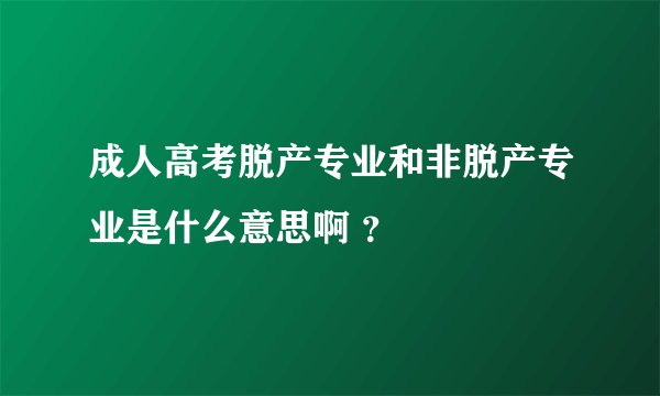 成人高考脱产专业和非脱产专业是什么意思啊 ？