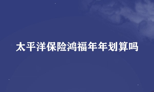 太平洋保险鸿福年年划算吗