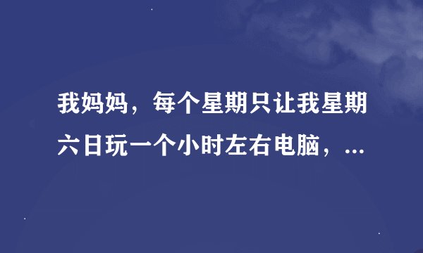 我妈妈，每个星期只让我星期六日玩一个小时左右电脑，我想多玩一会儿都不让，就说我上瘾了。我该怎么办啊