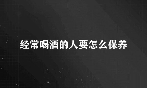 经常喝酒的人要怎么保养
