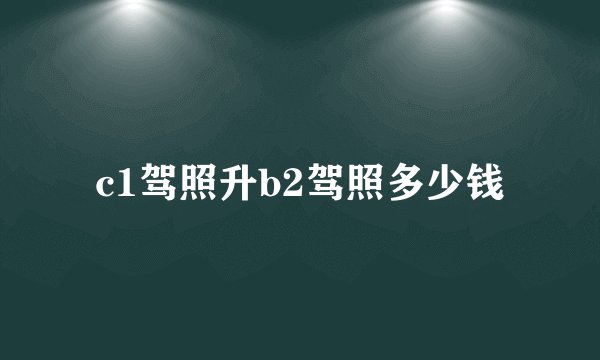 c1驾照升b2驾照多少钱