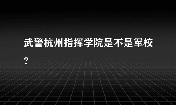 武警杭州指挥学院是不是军校？