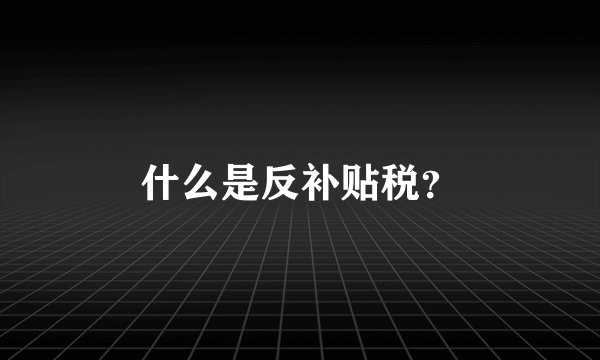 什么是反补贴税？