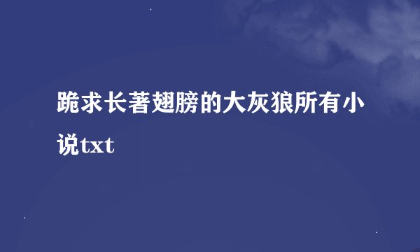 跪求长著翅膀的大灰狼所有小说txt