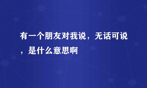 有一个朋友对我说，无话可说，是什么意思啊