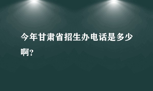 今年甘肃省招生办电话是多少啊？
