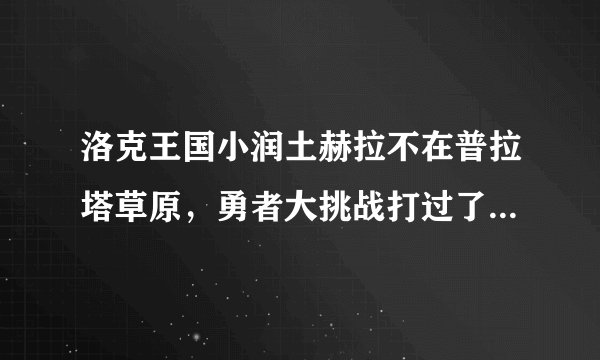洛克王国小润土赫拉不在普拉塔草原，勇者大挑战打过了赫拉也没用啊！怎么办？？？
