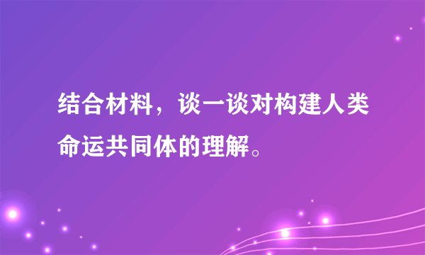 结合材料，谈一谈对构建人类命运共同体的理解。