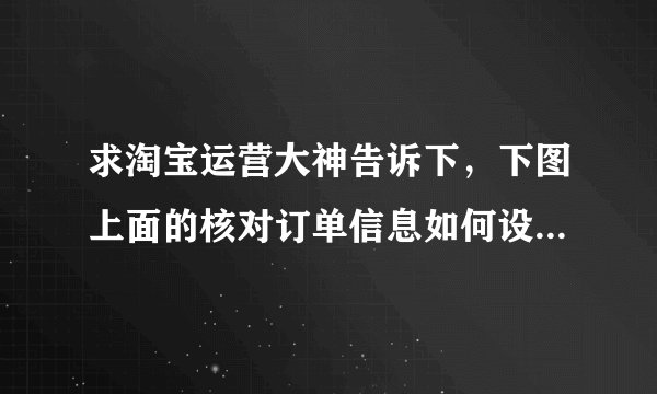 求淘宝运营大神告诉下，下图上面的核对订单信息如何设置的？用了什么服务？主要有确认和修改的选择！