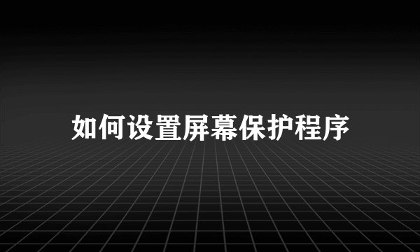 如何设置屏幕保护程序