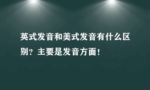 英式发音和美式发音有什么区别？主要是发音方面！
