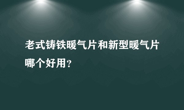 老式铸铁暖气片和新型暖气片哪个好用？