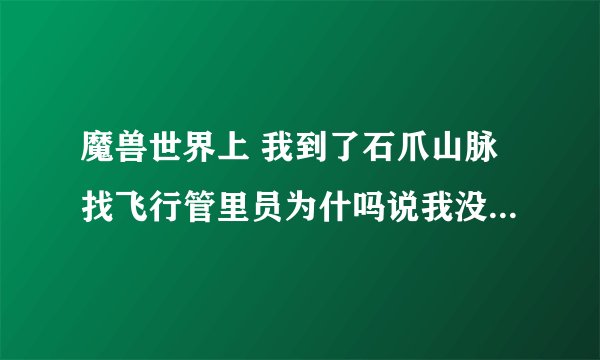 魔兽世界上 我到了石爪山脉找飞行管里员为什吗说我没有连接到这里的飞行点 应该怎么才能有啊