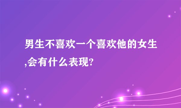 男生不喜欢一个喜欢他的女生,会有什么表现?