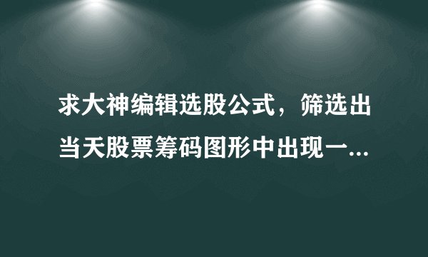 求大神编辑选股公式，筛选出当天股票筹码图形中出现一根顶格的长直线的股票