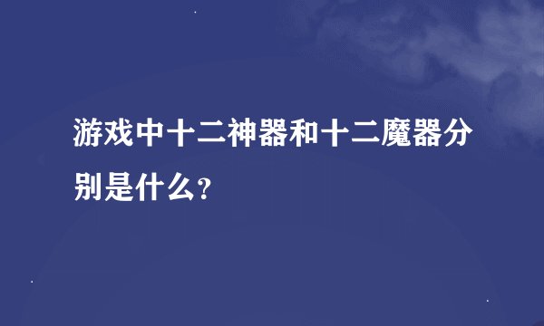 游戏中十二神器和十二魔器分别是什么？