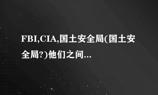 FBI,CIA,国土安全局(国土安全局?)他们之间有没有大小排列,是分别受命于哪部门,主要负责范围