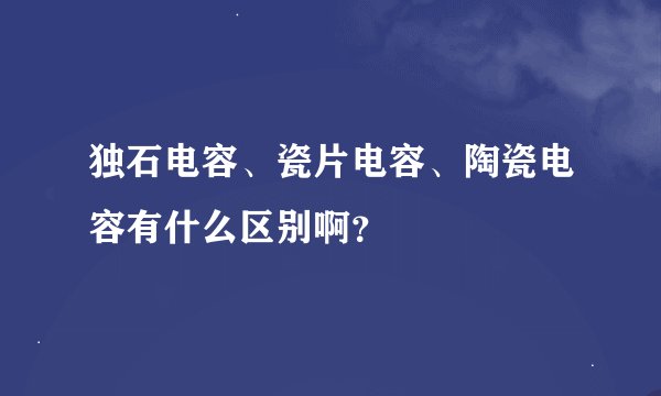 独石电容、瓷片电容、陶瓷电容有什么区别啊？